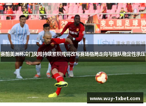赛前美洲杯冷门风险持续累积或将改写赛场格局走向与强队稳定性承压 赛前美洲杯冷门风险持续累积或将改写赛场格局走向与强队稳定性承压