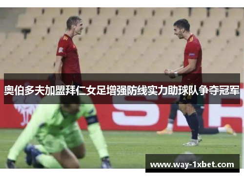 奥伯多夫加盟拜仁女足增强防线实力助球队争夺冠军