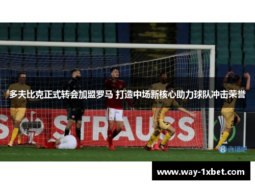 多夫比克正式转会加盟罗马 打造中场新核心助力球队冲击荣誉