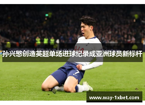 孙兴慜创造英超单场进球纪录成亚洲球员新标杆