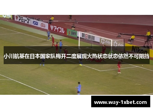 小川航基在日本国家队梅开二度展现火热状态状态依然不可阻挡