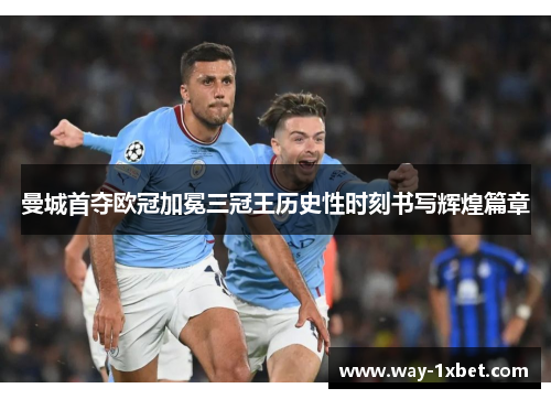 曼城首夺欧冠加冕三冠王历史性时刻书写辉煌篇章 曼城首夺欧冠加冕三冠王历史性时刻书写辉煌篇章