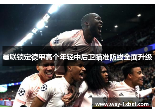 曼联锁定德甲高个年轻中后卫瞄准防线全面升级
