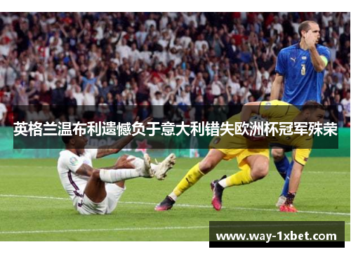 英格兰温布利遗憾负于意大利错失欧洲杯冠军殊荣