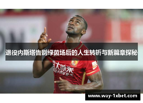 退役内斯塔告别绿茵场后的人生转折与新篇章探秘
