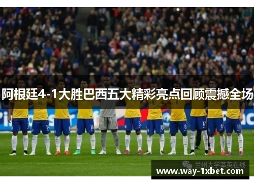 阿根廷4-1大胜巴西五大精彩亮点回顾震撼全场