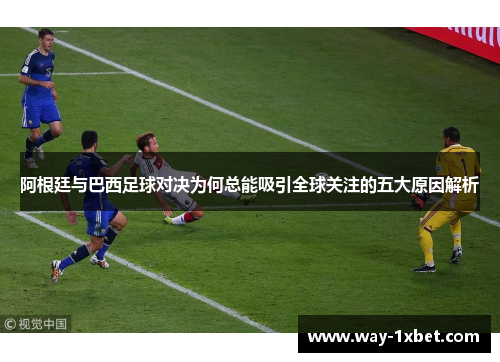 阿根廷与巴西足球对决为何总能吸引全球关注的五大原因解析