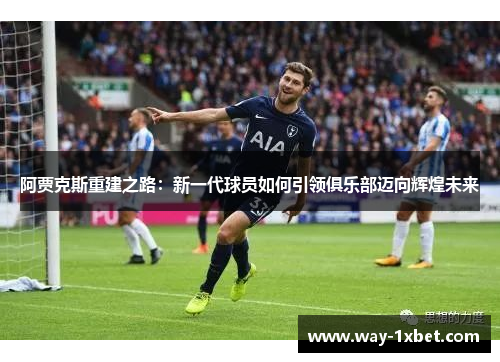 阿贾克斯重建之路：新一代球员如何引领俱乐部迈向辉煌未来