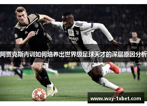 阿贾克斯青训如何培养出世界级足球天才的深层原因分析 阿贾克斯青训如何培养出世界级足球天才的深层原因分析