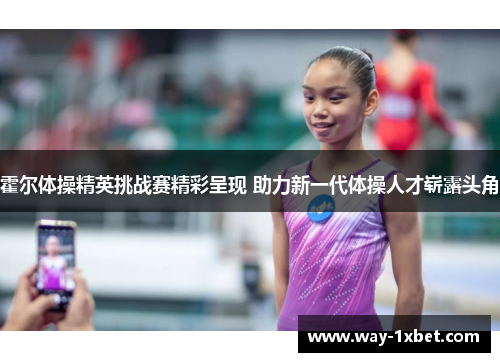 霍尔体操精英挑战赛精彩呈现 助力新一代体操人才崭露头角 霍尔体操精英挑战赛精彩呈现 助力新一代体操人才崭露头角