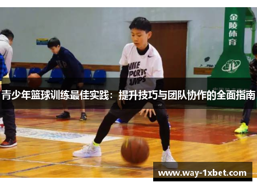 青少年篮球训练最佳实践：提升技巧与团队协作的全面指南