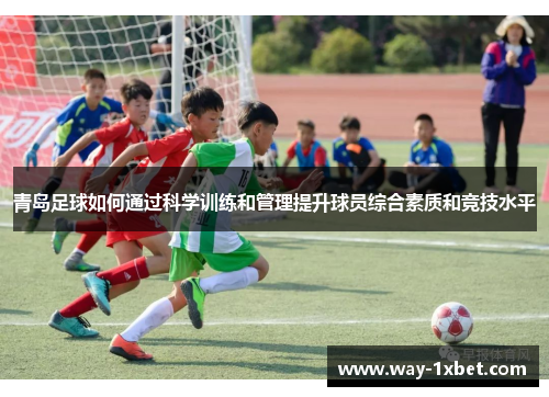 青岛足球如何通过科学训练和管理提升球员综合素质和竞技水平 青岛足球如何通过科学训练和管理提升球员综合素质和竞技水平