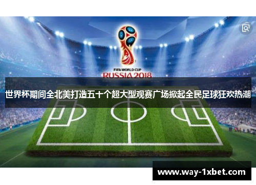 世界杯期间全北美打造五十个超大型观赛广场掀起全民足球狂欢热潮