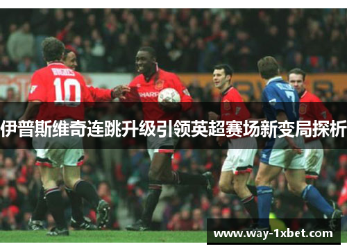 伊普斯维奇连跳升级引领英超赛场新变局探析 伊普斯维奇连跳升级引领英超赛场新变局探析