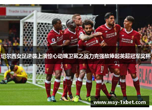 切尔西女足逆袭上演惊心动魄卫冕之战力克强敌捧起英超冠军奖杯 切尔西女足逆袭上演惊心动魄卫冕之战力克强敌捧起英超冠军奖杯