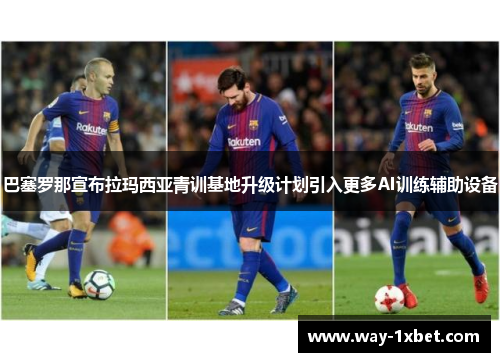 巴塞罗那宣布拉玛西亚青训基地升级计划引入更多AI训练辅助设备 巴塞罗那宣布拉玛西亚青训基地升级计划引入更多AI训练辅助设备