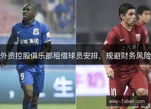 外资控股俱乐部租借球员安排，规避财务风险
